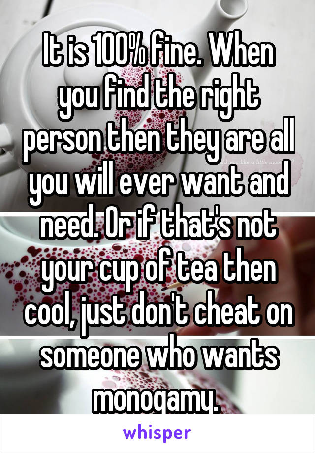 It is 100% fine. When you find the right person then they are all you will ever want and need. Or if that's not your cup of tea then cool, just don't cheat on someone who wants monogamy. 