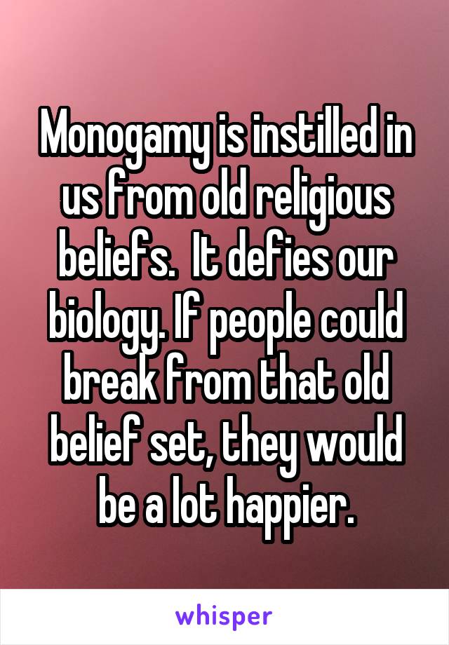 Monogamy is instilled in us from old religious beliefs.  It defies our biology. If people could break from that old belief set, they would be a lot happier.