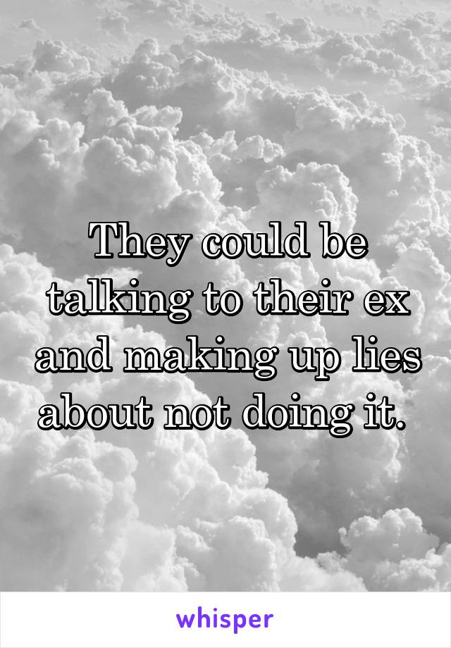 They could be talking to their ex and making up lies about not doing it. 