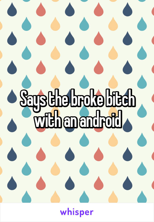 Says the broke bitch with an android