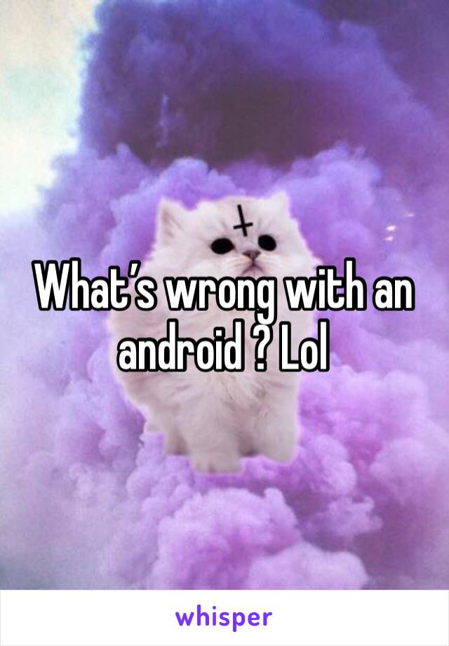 What’s wrong with an android ? Lol