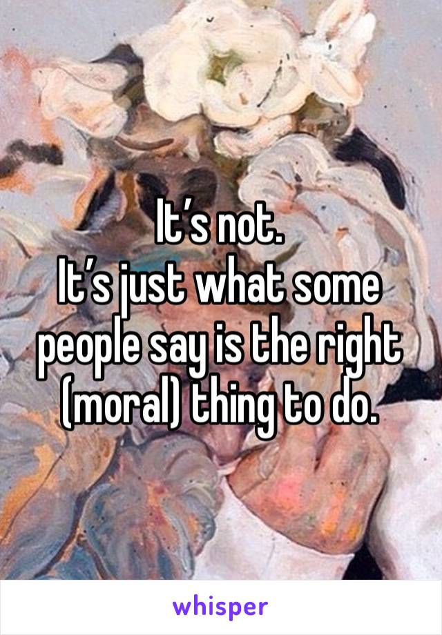 It’s not. 
It’s just what some people say is the right (moral) thing to do. 