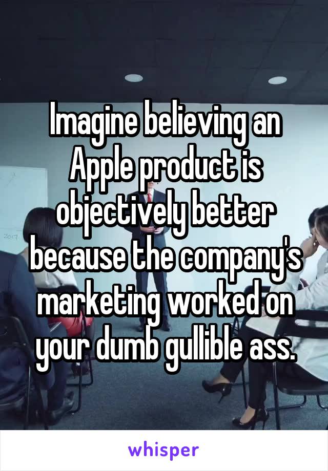 Imagine believing an Apple product is objectively better because the company's marketing worked on your dumb gullible ass.