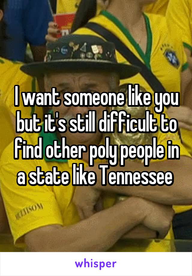 I want someone like you but it's still difficult to find other poly people in a state like Tennessee 