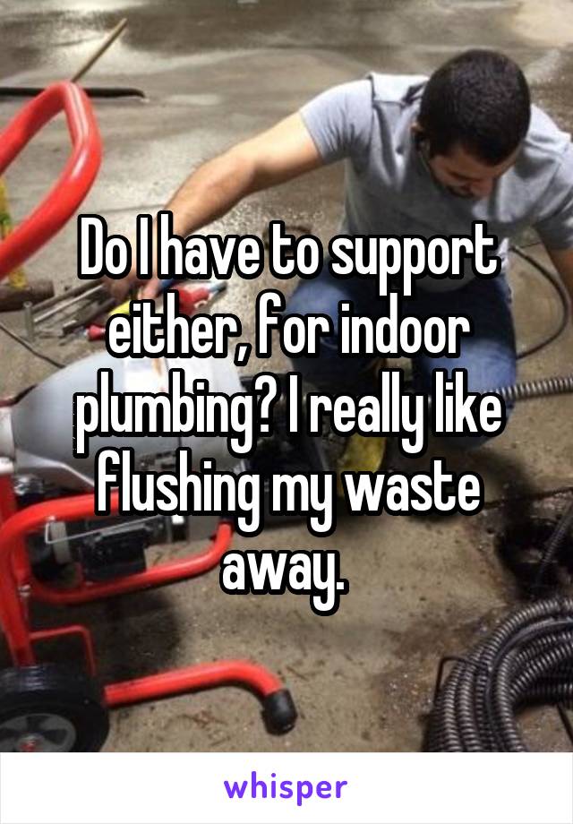 Do I have to support either, for indoor plumbing? I really like flushing my waste away. 