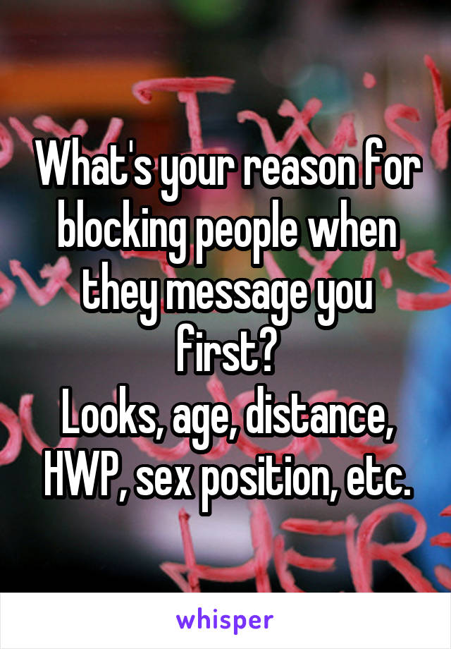 What's your reason for blocking people when they message you first?
Looks, age, distance, HWP, sex position, etc.