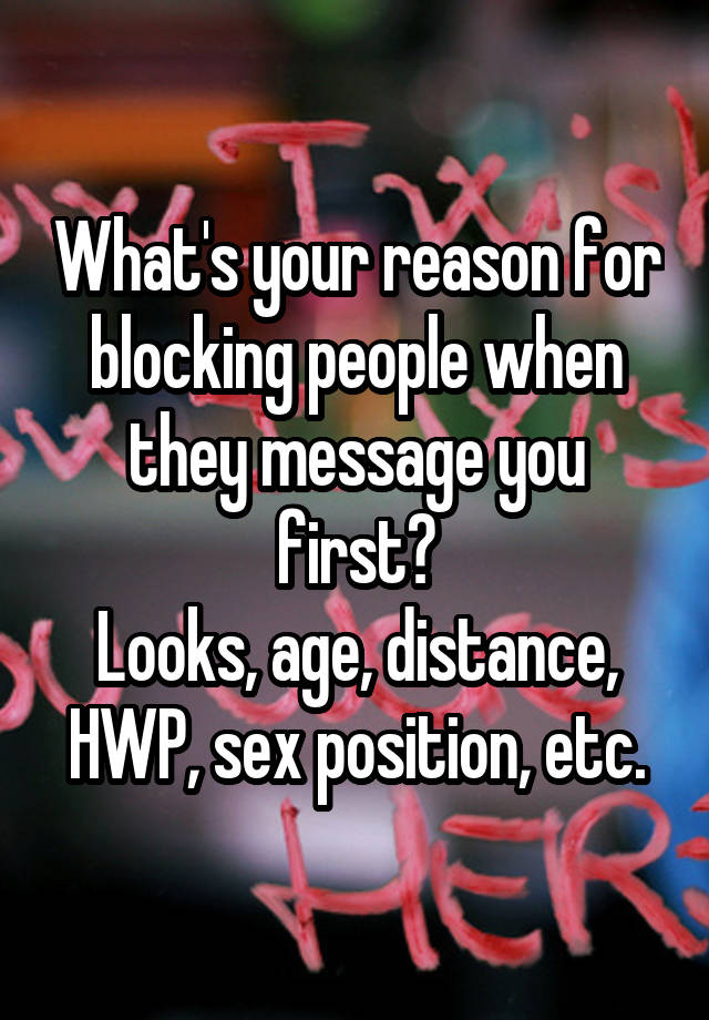 What's your reason for blocking people when they message you first?
Looks, age, distance, HWP, sex position, etc.