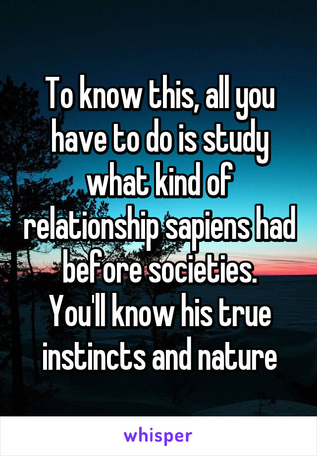 To know this, all you have to do is study what kind of relationship sapiens had before societies.
You'll know his true instincts and nature