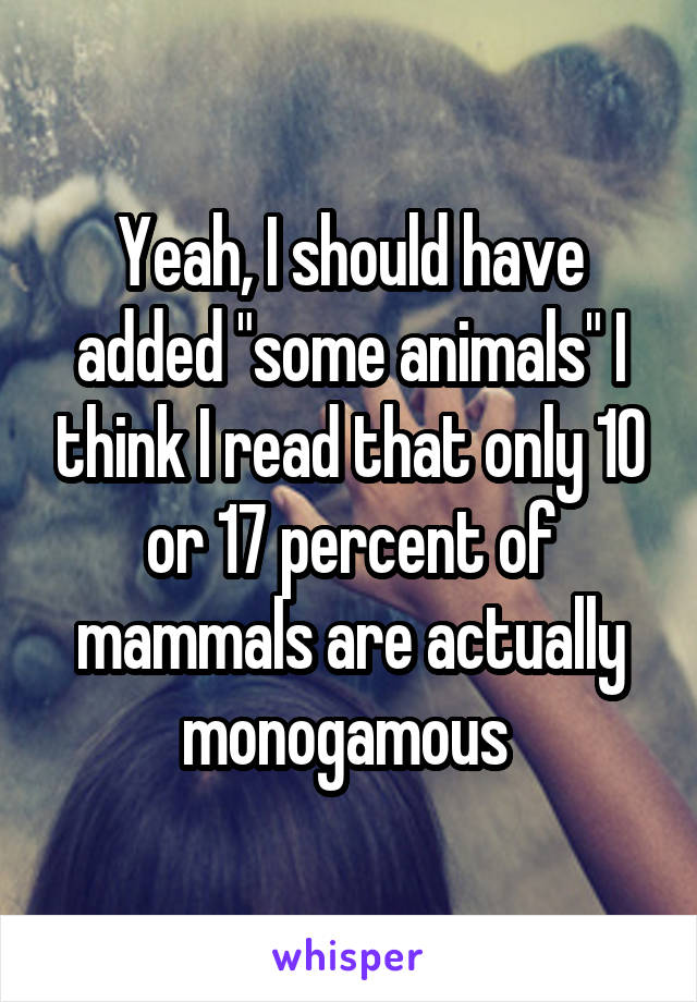 Yeah, I should have added "some animals" I think I read that only 10 or 17 percent of mammals are actually monogamous 