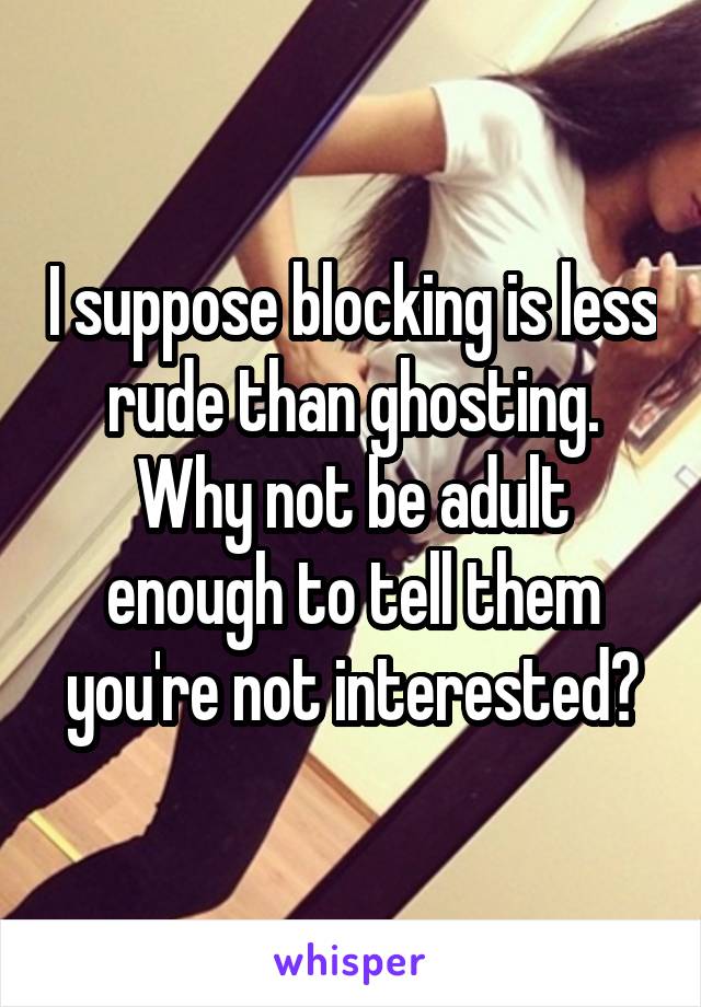 I suppose blocking is less rude than ghosting. Why not be adult enough to tell them you're not interested?