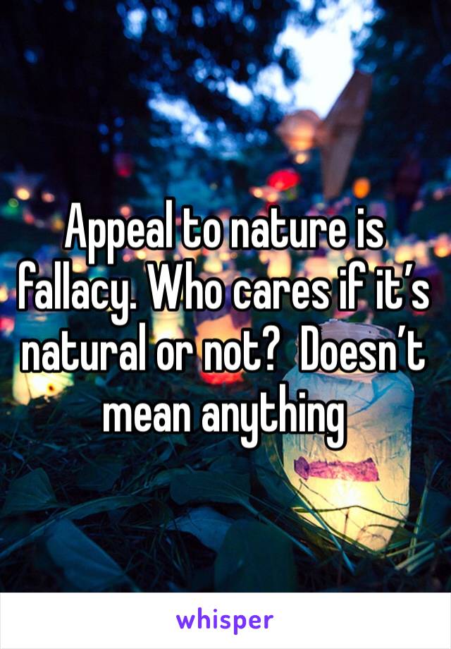 Appeal to nature is fallacy. Who cares if it’s natural or not?  Doesn’t mean anything 