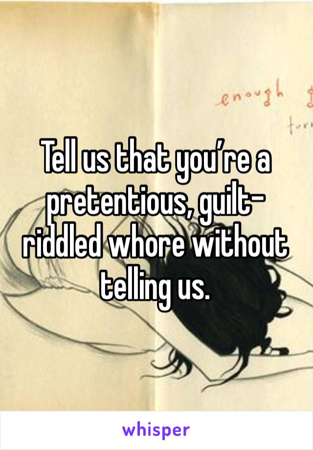 Tell us that you’re a pretentious, guilt-riddled whore without telling us. 