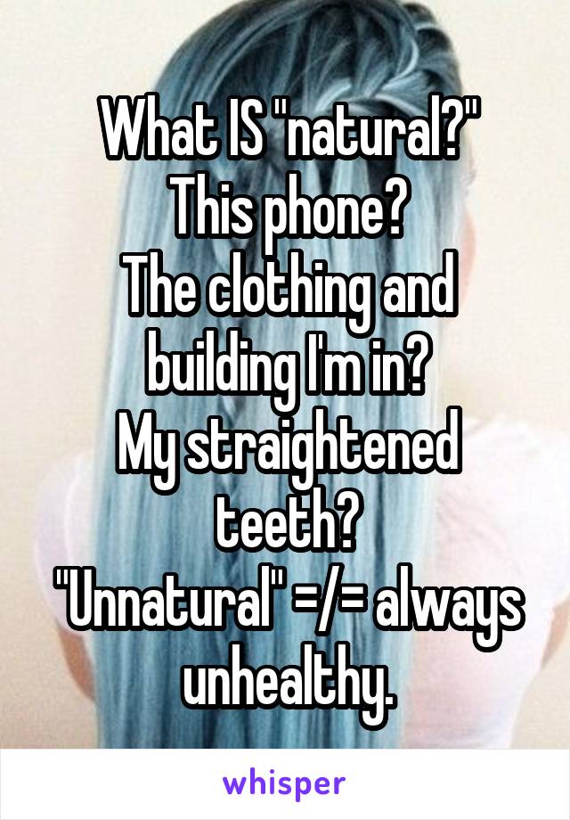 What IS "natural?"
This phone?
The clothing and building I'm in?
My straightened teeth?
"Unnatural" =/= always unhealthy.