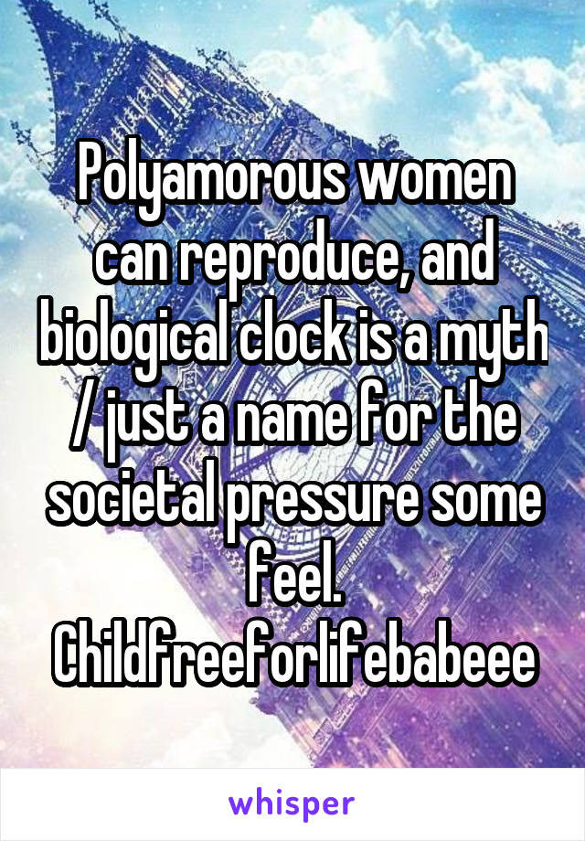 Polyamorous women can reproduce, and biological clock is a myth / just a name for the societal pressure some feel. Childfreeforlifebabeee