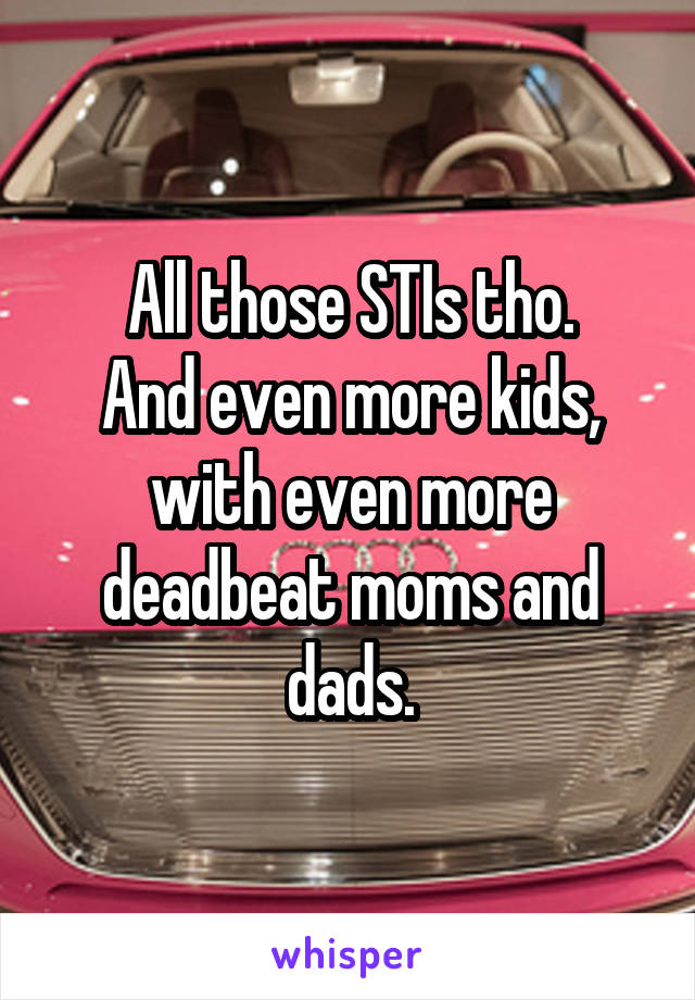 All those STIs tho.
And even more kids, with even more deadbeat moms and dads.