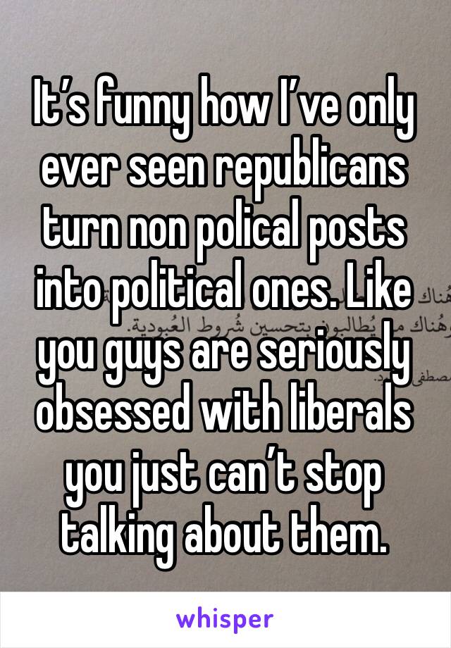 It’s funny how I’ve only ever seen republicans turn non polical posts into political ones. Like you guys are seriously obsessed with liberals you just can’t stop talking about them. 