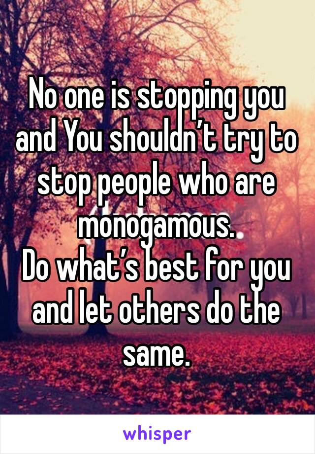 No one is stopping you and You shouldn’t try to stop people who are monogamous. 
Do what’s best for you and let others do the same. 