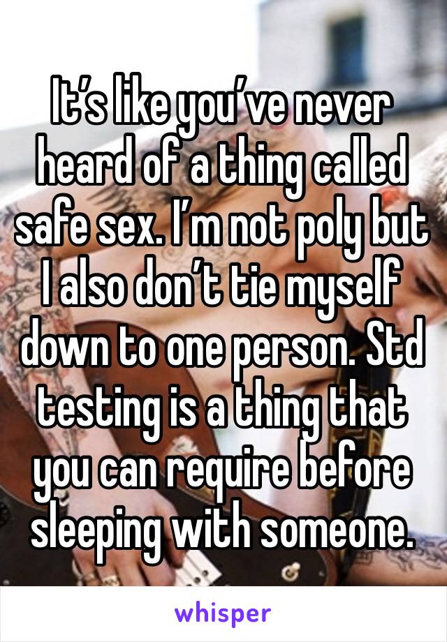 It’s like you’ve never heard of a thing called safe sex. I’m not poly but I also don’t tie myself down to one person. Std testing is a thing that you can require before sleeping with someone. 