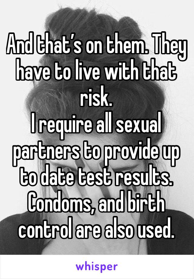 And that’s on them. They have to live with that risk. 
I require all sexual partners to provide up to date test results. Condoms, and birth control are also used.