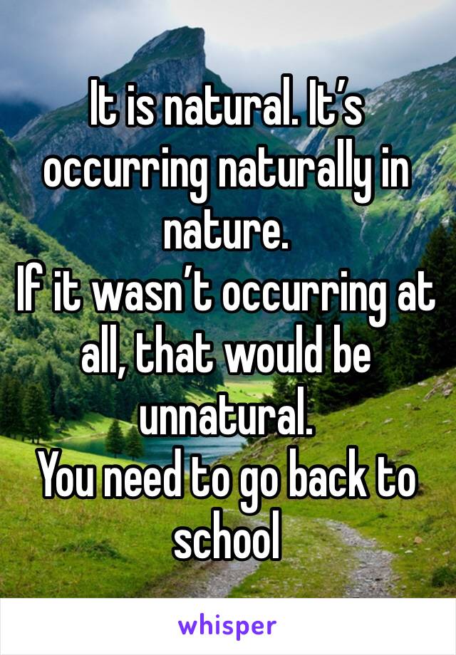 It is natural. It’s occurring naturally in nature.
If it wasn’t occurring at all, that would be unnatural. 
You need to go back to school