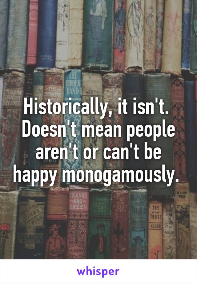 Historically, it isn't. 
Doesn't mean people aren't or can't be happy monogamously. 