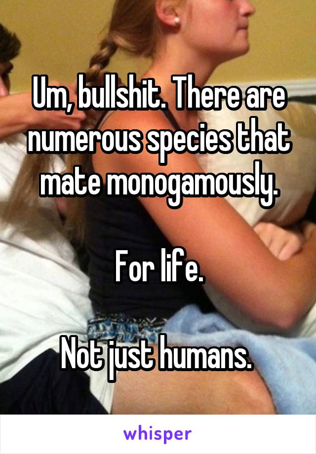 Um, bullshit. There are numerous species that mate monogamously.

For life.

Not just humans. 