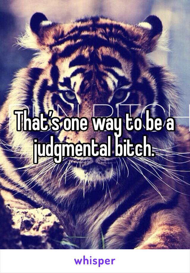 That’s one way to be a judgmental bitch. 