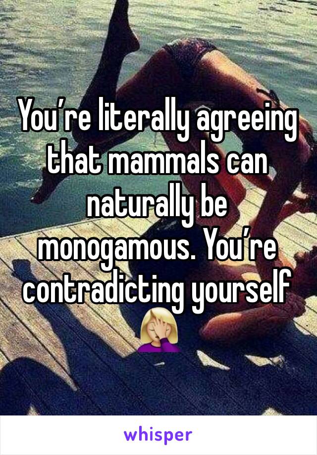 You’re literally agreeing that mammals can naturally be monogamous. You’re contradicting yourself 🤦🏼‍♀️ 