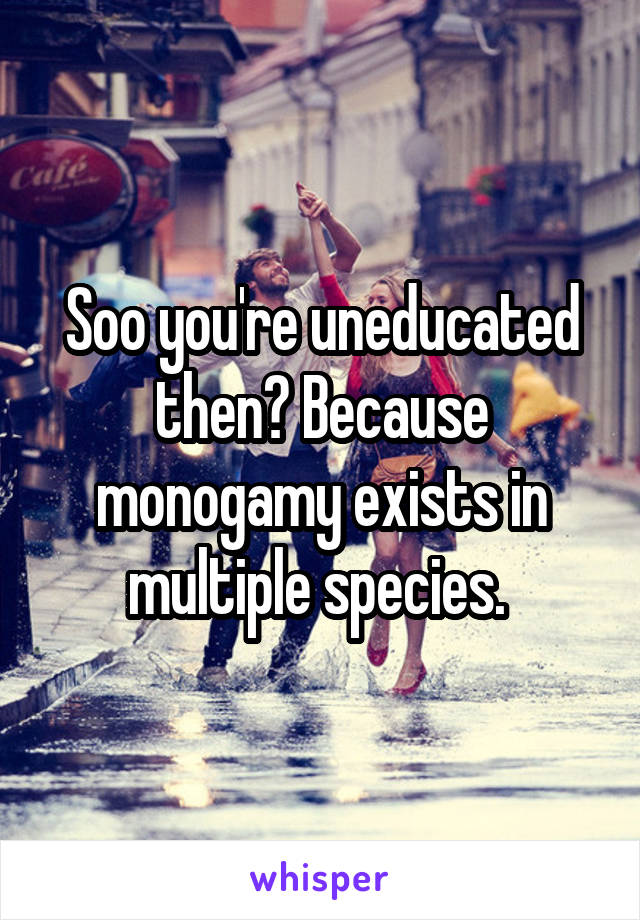 Soo you're uneducated then? Because monogamy exists in multiple species. 