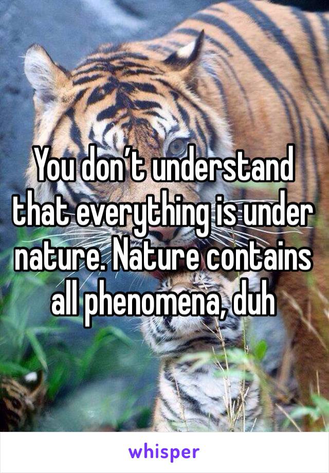 You don’t understand that everything is under nature. Nature contains all phenomena, duh