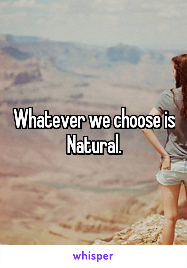 Whatever we choose is Natural.