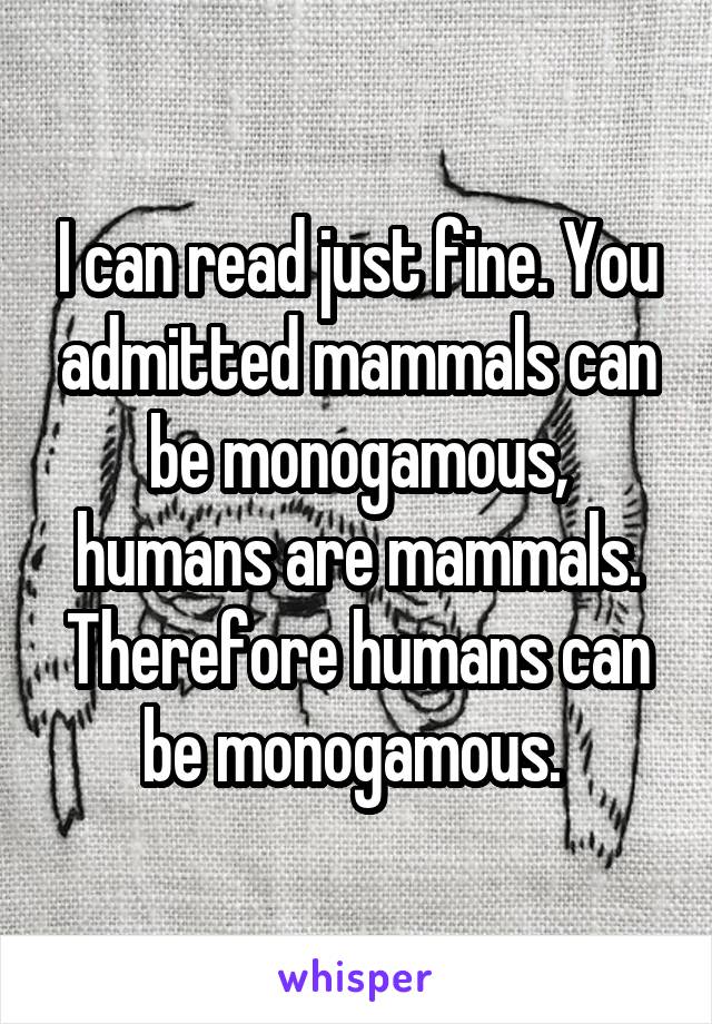 I can read just fine. You admitted mammals can be monogamous, humans are mammals. Therefore humans can be monogamous. 