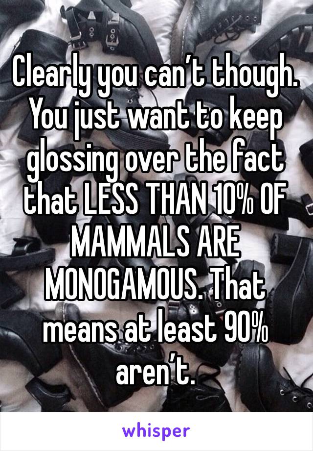 Clearly you can’t though. You just want to keep glossing over the fact that LESS THAN 10% OF MAMMALS ARE MONOGAMOUS. That means at least 90% aren’t.