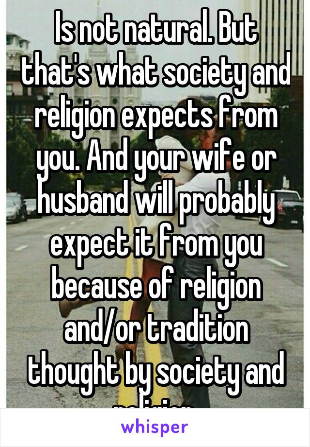 Is not natural. But that's what society and religion expects from you. And your wife or husband will probably expect it from you because of religion and/or tradition thought by society and religion.