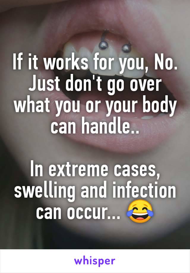 If it works for you, No.
Just don't go over what you or your body can handle..

In extreme cases, swelling and infection can occur... 😂