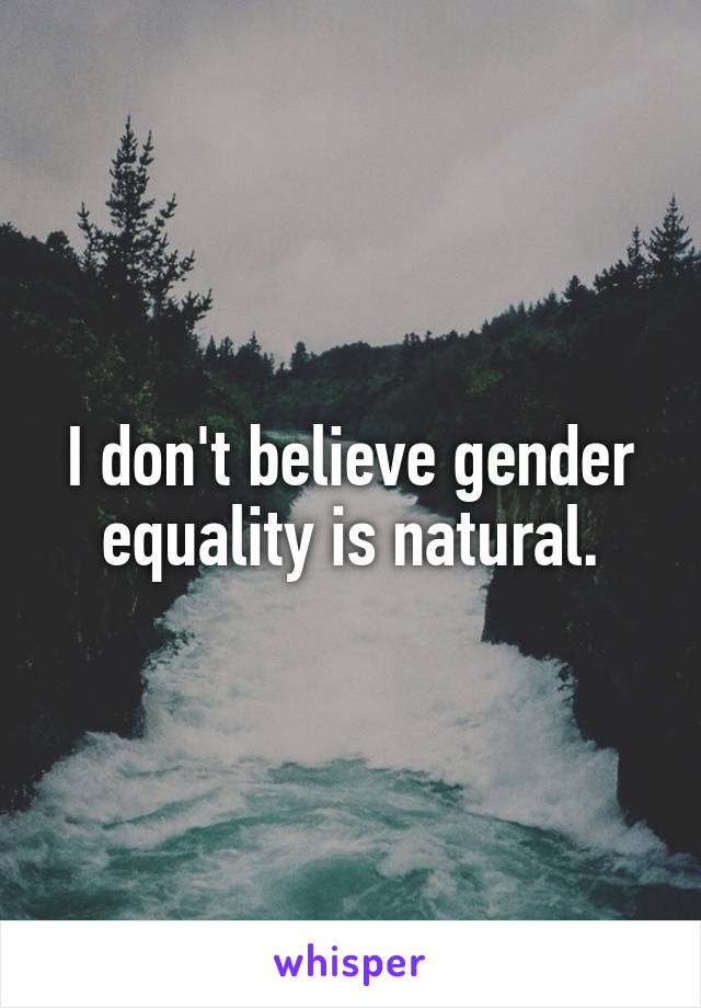 I don't believe gender equality is natural.