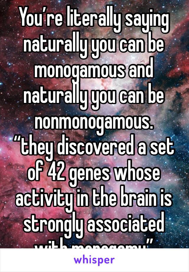 You’re literally saying naturally you can be monogamous and naturally you can be nonmonogamous. 
“they discovered a set of 42 genes whose activity in the brain is strongly associated with monogamy”