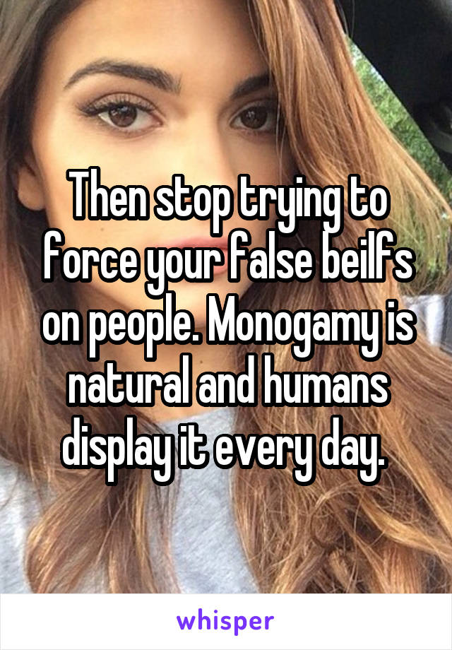 Then stop trying to force your false beilfs on people. Monogamy is natural and humans display it every day. 