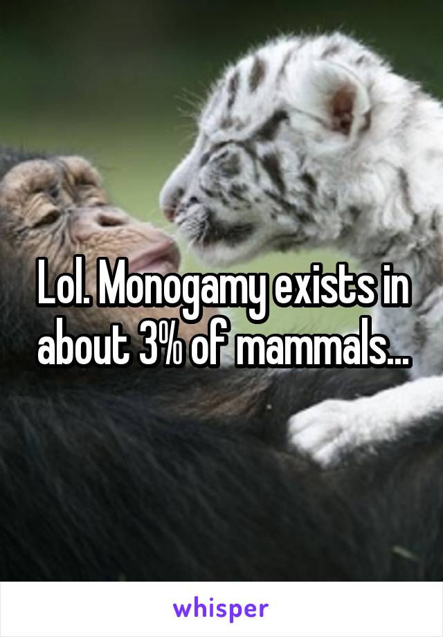 Lol. Monogamy exists in about 3% of mammals...