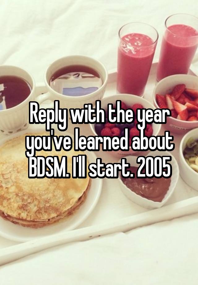 Reply with the year you've learned about BDSM. I'll start. 2005