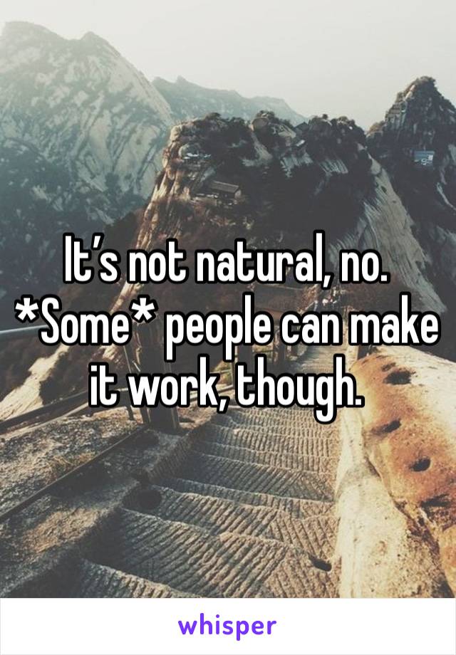 It’s not natural, no. *Some* people can make it work, though.