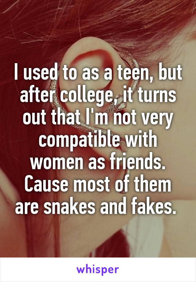 I used to as a teen, but after college, it turns out that I'm not very compatible with women as friends. Cause most of them are snakes and fakes. 