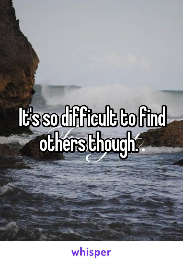 It's so difficult to find others though.  