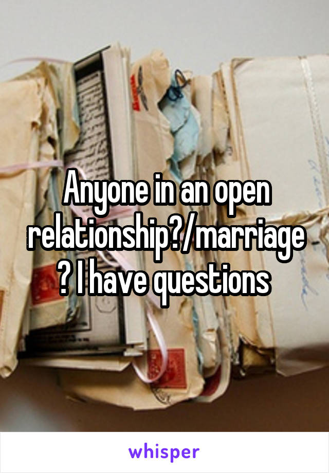 Anyone in an open relationship?/marriage? I have questions 