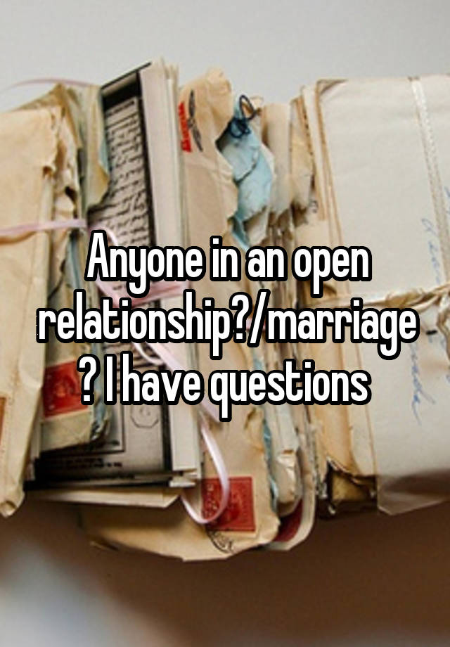 Anyone in an open relationship?/marriage? I have questions 