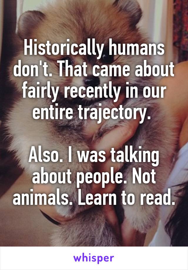 Historically humans don't. That came about fairly recently in our entire trajectory. 

Also. I was talking about people. Not animals. Learn to read. 