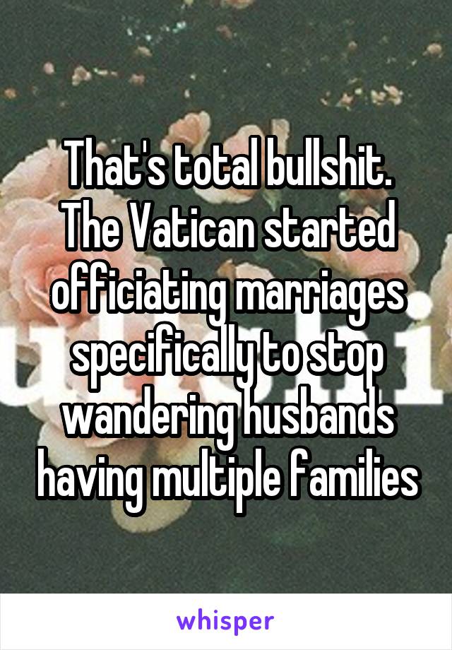 That's total bullshit.
The Vatican started officiating marriages specifically to stop wandering husbands having multiple families