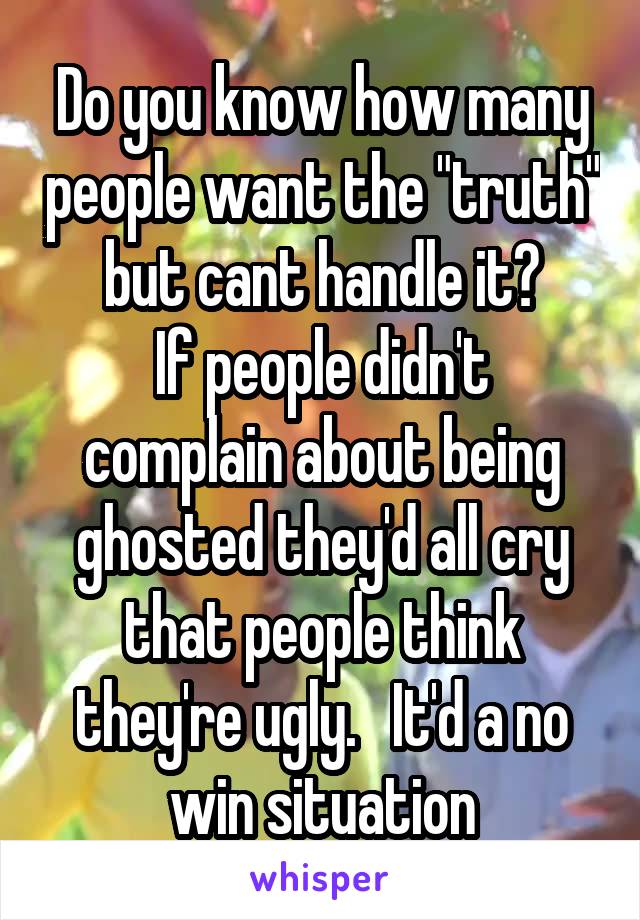 Do you know how many people want the "truth" but cant handle it?
If people didn't complain about being ghosted they'd all cry that people think they're ugly.   It'd a no win situation