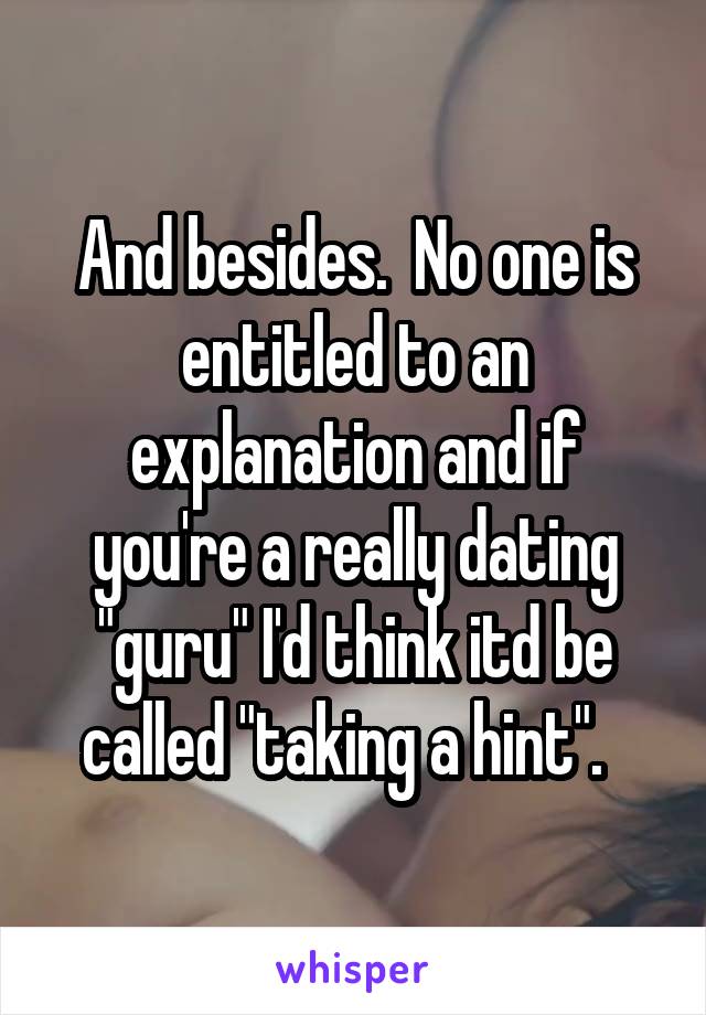 And besides.  No one is entitled to an explanation and if you're a really dating "guru" I'd think itd be called "taking a hint".  