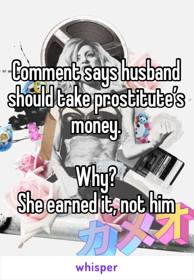 Comment says husband should take prostitute’s money.

Why?
She earned it, not him